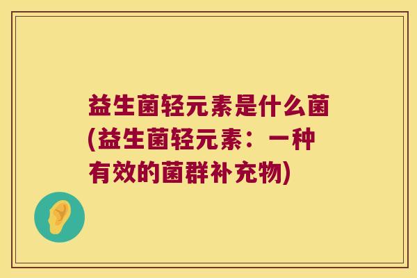 益生菌轻元素是什么菌(益生菌轻元素：一种有效的菌群补充物)
