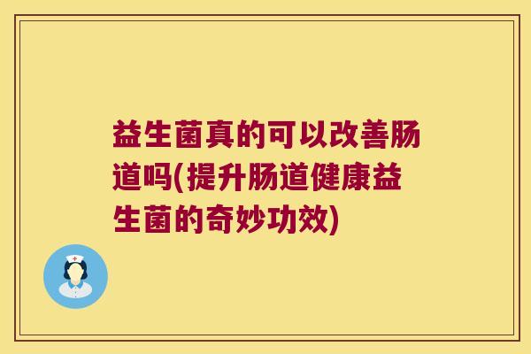 益生菌真的可以改善肠道吗(提升肠道健康益生菌的奇妙功效)