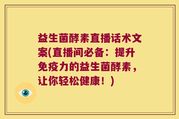 益生菌酵素直播话术文案(直播间必备：提升免疫力的益生菌酵素，让你轻松健康！)