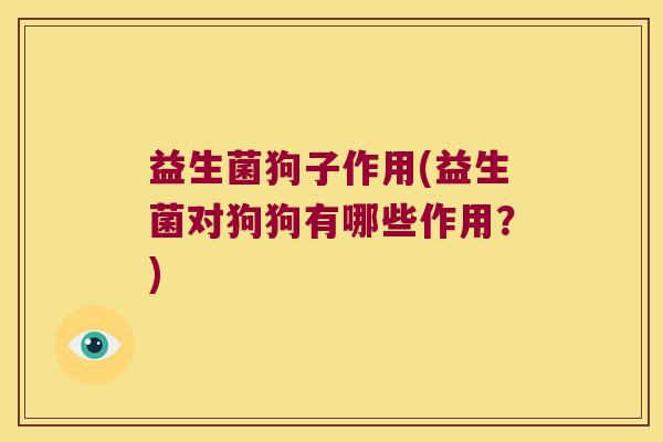 益生菌狗子作用(益生菌对狗狗有哪些作用?) 益生菌狗子作用(益生菌对狗狗有哪些作用?)