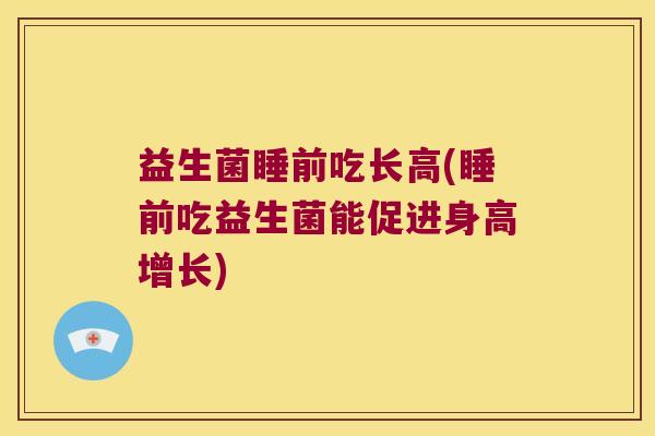 益生菌睡前吃长高(睡前吃益生菌能促进身高增长)