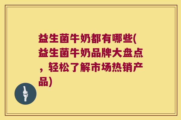 益生菌牛奶都有哪些(益生菌牛奶品牌大盘点，轻松了解市场热销产品)