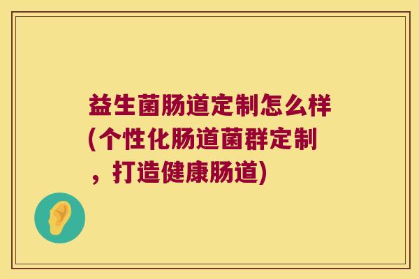 益生菌肠道定制怎么样(个性化肠道菌群定制，打造健康肠道)