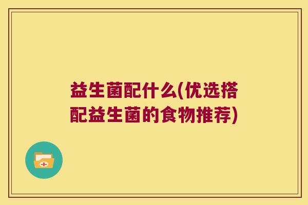 益生菌配什么(优选搭配益生菌的食物推荐)