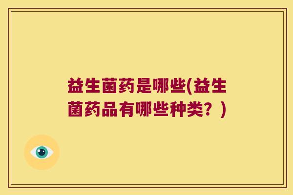 益生菌药是哪些(益生菌药品有哪些种类？)