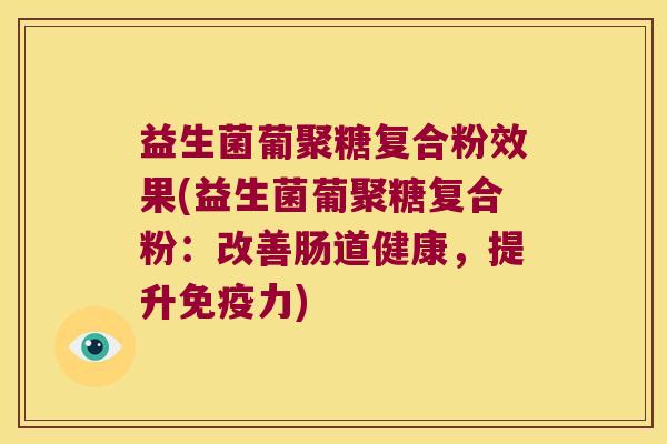 益生菌葡聚糖复合粉效果(益生菌葡聚糖复合粉：改善肠道健康，提升免疫力)