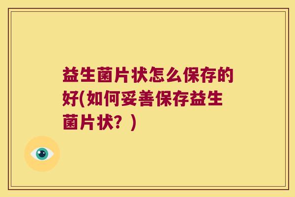 益生菌片状怎么保存的好(如何妥善保存益生菌片状？)