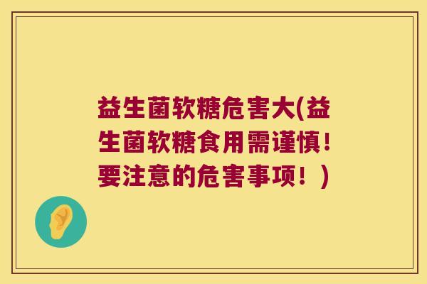 益生菌软糖危害大(益生菌软糖食用需谨慎！要注意的危害事项！)