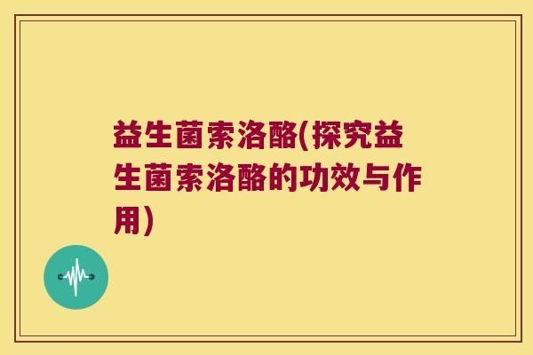 益生菌索洛酪(探究益生菌索洛酪的功效与作用)