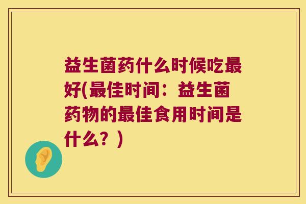 益生菌药什么时候吃好(佳时间：益生菌的佳食用时间是什么？)