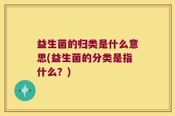 益生菌的归类是什么意思(益生菌的分类是指什么?) 益生菌的归类是什么意思(益生菌的分类是指什么?)