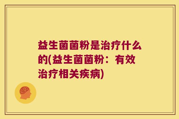 益生菌菌粉是什么的(益生菌菌粉:有效相关) 益生菌菌粉是什么的(益生菌菌粉:有效相关)