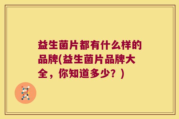 益生菌片都有什么样的品牌(益生菌片品牌大全，你知道多少？)