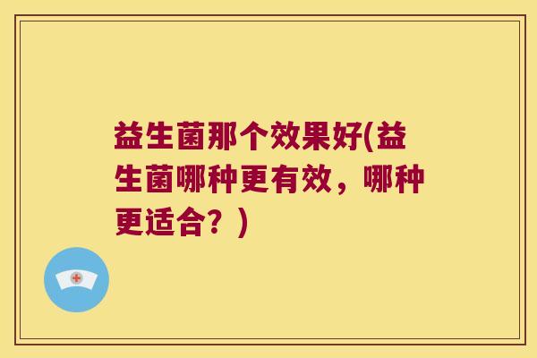 益生菌那个效果好(益生菌哪种更有效，哪种更适合？)