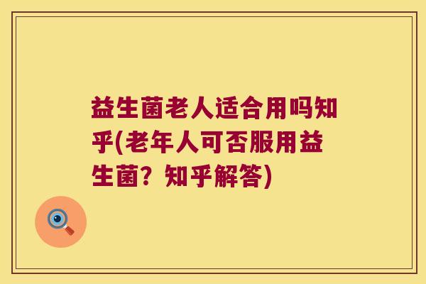 益生菌老人适合用吗知乎(老年人可否服用益生菌?知乎解答) 益生菌老人适合用吗知乎(老年人可否服用益生菌?知乎解答)