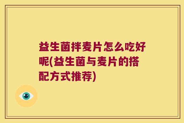 益生菌拌麦片怎么吃好呢(益生菌与麦片的搭配方式推荐)
