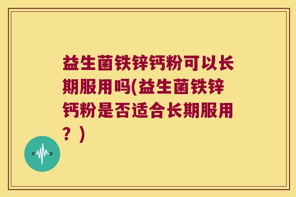 益生菌铁锌钙粉可以长期服用吗(益生菌铁锌钙粉是否适合长期服用？)