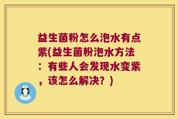 益生菌粉怎么泡水有点紫(益生菌粉泡水方法：有些人会发现水变紫，该怎么解决？)