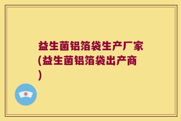 益生菌铝箔袋生产厂家(益生菌铝箔袋出产商)