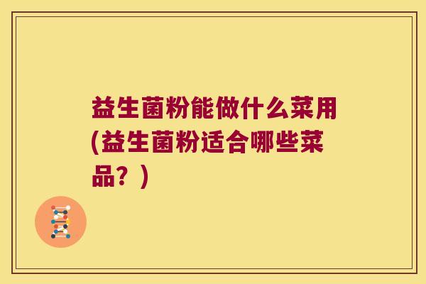 益生菌粉能做什么菜用(益生菌粉适合哪些菜品？)