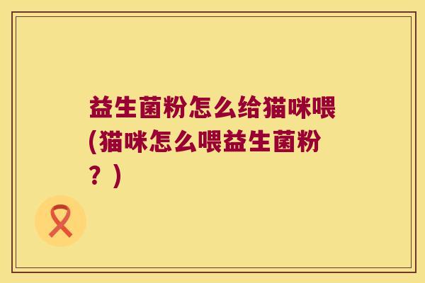 益生菌粉怎么给猫咪喂(猫咪怎么喂益生菌粉？)