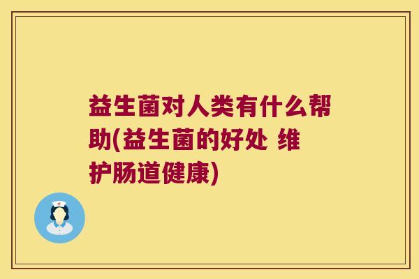 益生菌对人类有什么帮助(益生菌的好处 维护肠道健康) 益生菌对人类有什么帮助(益生菌的好处 维护肠道健康)