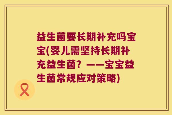 益生菌要长期补充吗宝宝(婴儿需坚持长期补充益生菌？——宝宝益生菌常规应对策略)