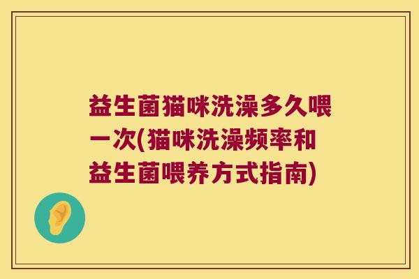 益生菌猫咪洗澡多久喂一次(猫咪洗澡频率和益生菌喂养方式指南)