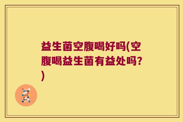益生菌空腹喝好吗(空腹喝益生菌有益处吗？)