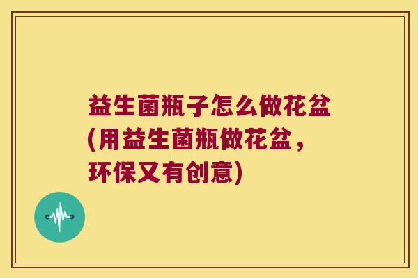 益生菌瓶子怎么做花盆(用益生菌瓶做花盆，环保又有创意)