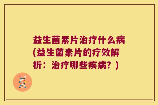 益生菌素片什么(益生菌素片的疗效解析:哪些?) 益生菌素片什么(益生菌素片的疗效解析:哪些?)