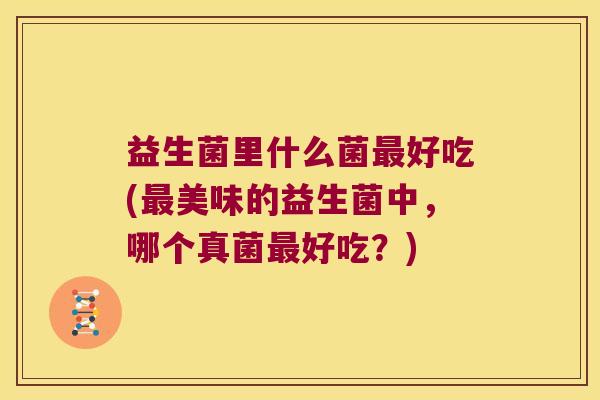 益生菌里什么菌最好吃(最美味的益生菌中，哪个真菌最好吃？)