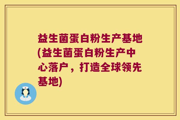 益生菌蛋白粉生产基地(益生菌蛋白粉生产中心落户，打造全球领先基地)