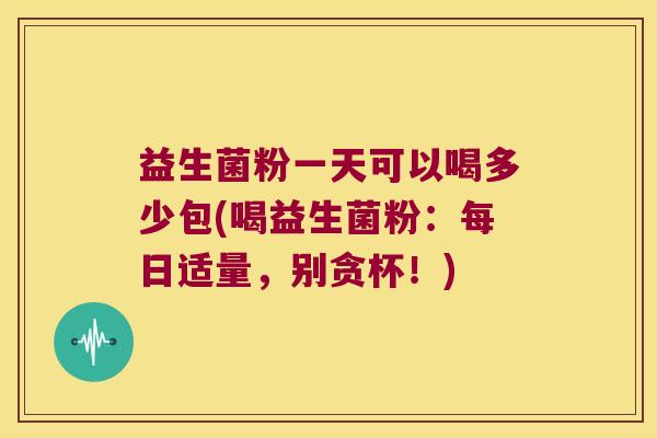 益生菌粉一天可以喝多少包(喝益生菌粉：每日适量，别贪杯！)