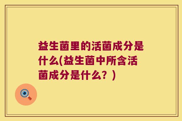 益生菌里的活菌成分是什么(益生菌中所含活菌成分是什么？)