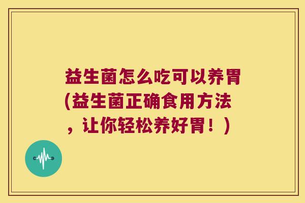 益生菌怎么吃可以养胃(益生菌正确食用方法,让你轻松养好胃!) 益生菌怎么吃可以养胃(益生菌正确食用方法,让你轻松养好胃!)