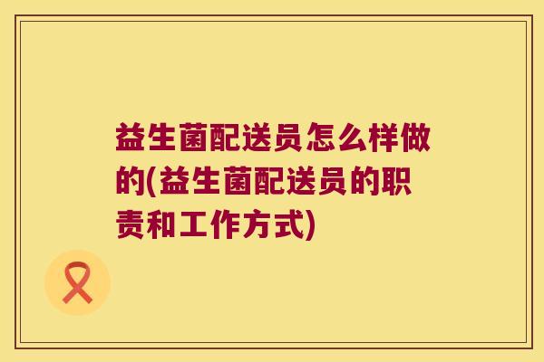 益生菌配送员怎么样做的(益生菌配送员的职责和工作方式) 益生菌配送员怎么样做的(益生菌配送员的职责和工作方式)