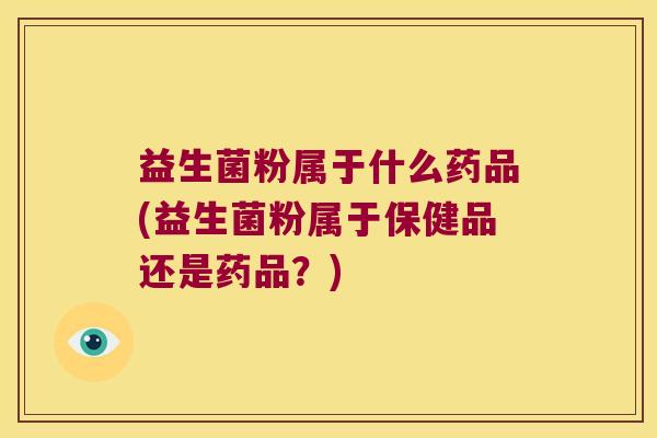 益生菌粉属于什么药品(益生菌粉属于保健品还是药品？)