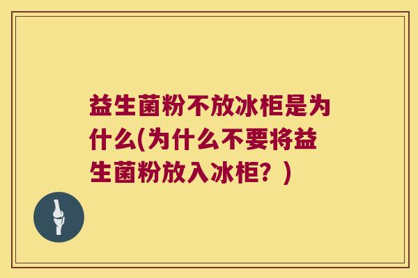 益生菌粉不放冰柜是为什么(为什么不要将益生菌粉放入冰柜？)