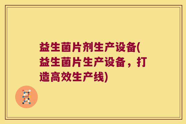 益生菌片剂生产设备(益生菌片生产设备，打造高效生产线)
