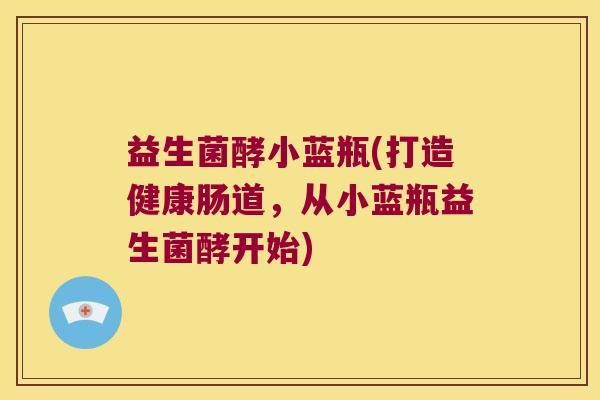 益生菌酵小蓝瓶(打造健康肠道，从小蓝瓶益生菌酵开始)