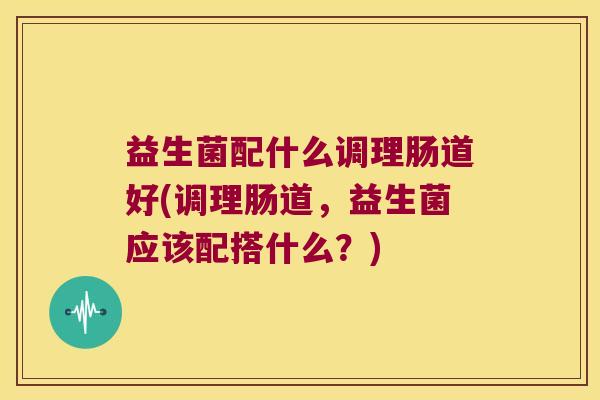 益生菌配什么调理肠道好(调理肠道，益生菌应该配搭什么？)