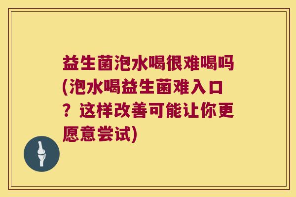 益生菌泡水喝很难喝吗(泡水喝益生菌难入口？这样改善可能让你更愿意尝试)