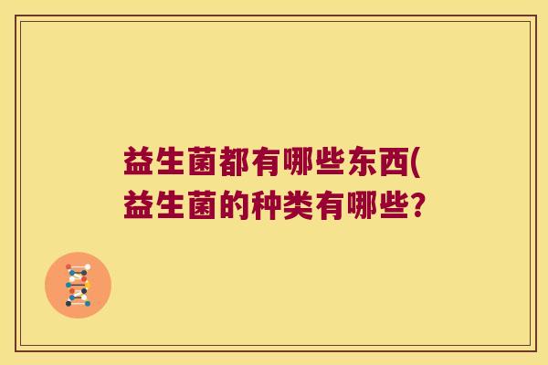 益生菌都有哪些东西(益生菌的种类有哪些? 益生菌都有哪些东西(益生菌的种类有哪些?