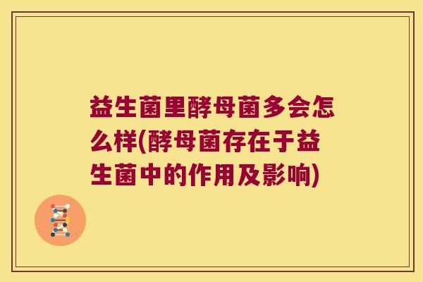 益生菌里酵母菌多会怎么样(酵母菌存在于益生菌中的作用及影响)