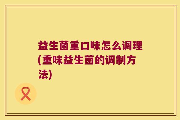 益生菌重口味怎么调理(重味益生菌的调制方法) 益生菌重口味怎么调理(重味益生菌的调制方法)