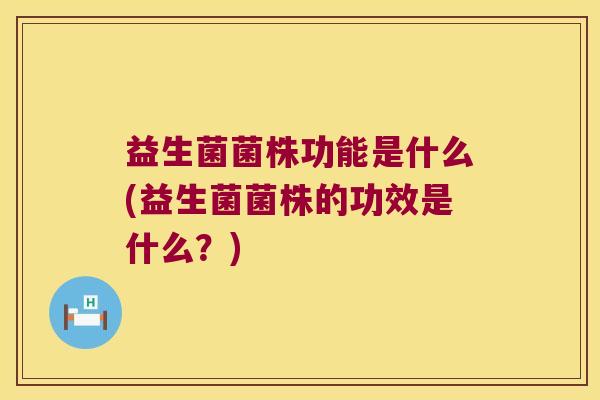 益生菌菌株功能是什么(益生菌菌株的功效是什么?) 益生菌菌株功能是什么(益生菌菌株的功效是什么?)