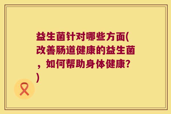 益生菌针对哪些方面(改善肠道健康的益生菌,如何帮助身体健康?) 益生菌针对哪些方面(改善肠道健康的益生菌,如何帮助身体健康?)