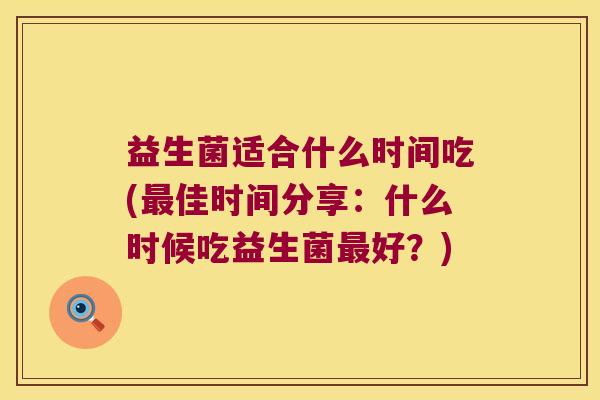 益生菌适合什么时间吃(佳时间分享:什么时候吃益生菌好?) 益生菌适合什么时间吃(佳时间分享:什么时候吃益生菌好?)