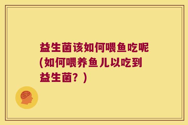 益生菌该如何喂鱼吃呢(如何喂养鱼儿以吃到益生菌？)